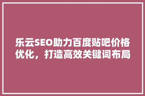 乐云SEO助力百度贴吧价格优化，打造高效关键词布局步骤