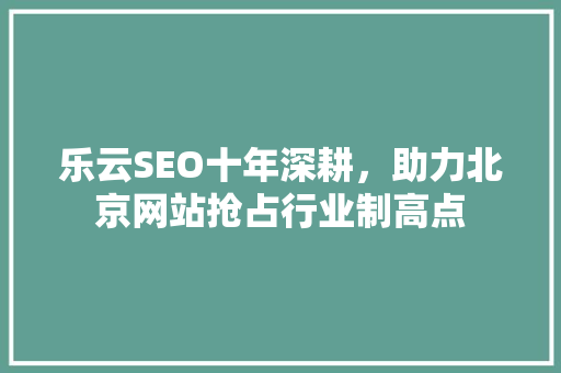 乐云SEO十年深耕，助力北京网站抢占行业制高点