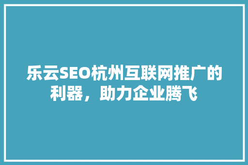 乐云SEO杭州互联网推广的利器，助力企业腾飞