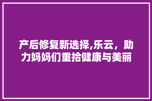产后修复新选择,乐云，助力妈妈们重拾健康与美丽
