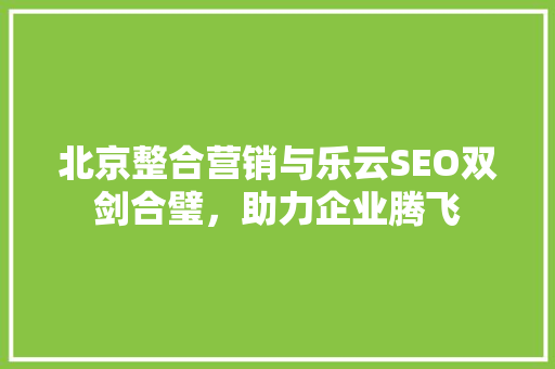 北京整合营销与乐云SEO双剑合璧，助力企业腾飞