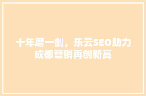 十年磨一剑，乐云SEO助力成都营销再创新高