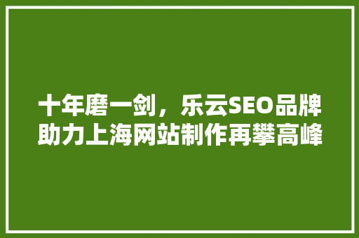 十年磨一剑，乐云SEO品牌助力上海网站制作再攀高峰