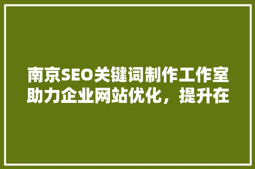 南京SEO关键词制作工作室助力企业网站优化，提升在线竞争力