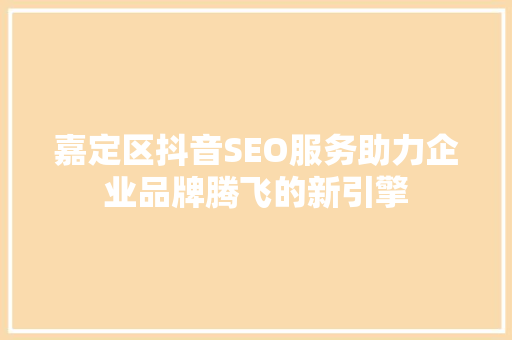 嘉定区抖音SEO服务助力企业品牌腾飞的新引擎