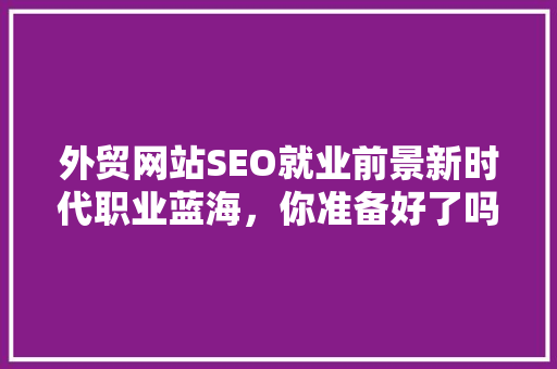 外贸网站SEO就业前景新时代职业蓝海，你准备好了吗