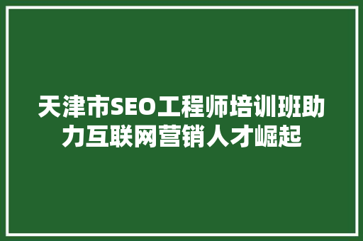 天津市SEO工程师培训班助力互联网营销人才崛起