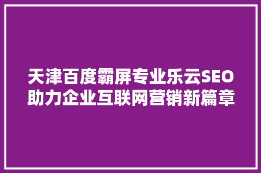 天津百度霸屏专业乐云SEO助力企业互联网营销新篇章