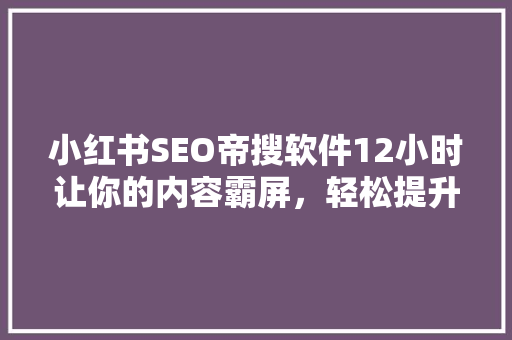 小红书SEO帝搜软件12小时让你的内容霸屏，轻松提升曝光率