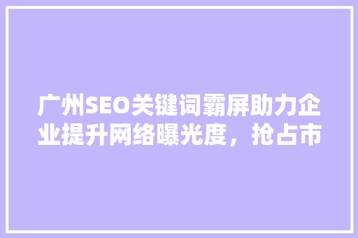 广州SEO关键词霸屏助力企业提升网络曝光度，抢占市场先机