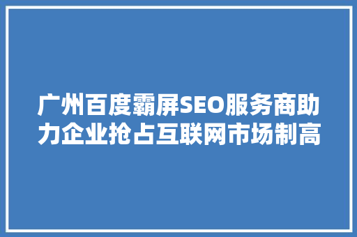 广州百度霸屏SEO服务商助力企业抢占互联网市场制高点
