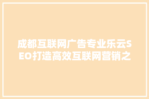 成都互联网广告专业乐云SEO打造高效互联网营销之路