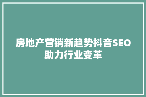 房地产营销新趋势抖音SEO助力行业变革