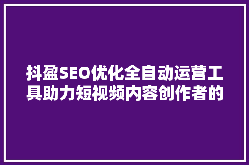 抖盈SEO优化全自动运营工具助力短视频内容创作者的崛起之路