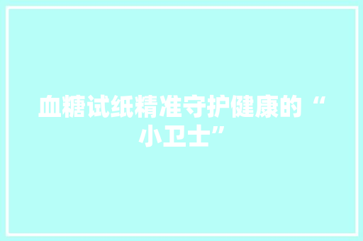 血糖试纸精准守护健康的“小卫士”