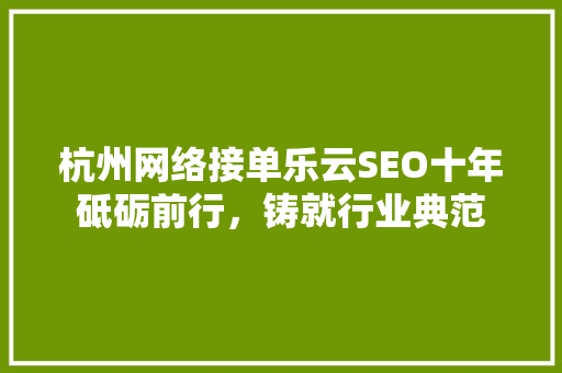 杭州网络接单乐云SEO十年砥砺前行，铸就行业典范