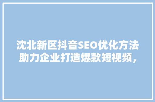 沈北新区抖音SEO优化方法助力企业打造爆款短视频，抢占流量红利