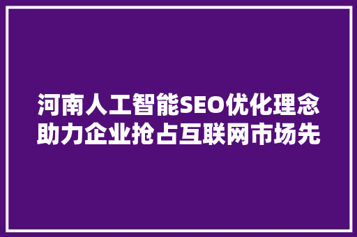河南人工智能SEO优化理念助力企业抢占互联网市场先机