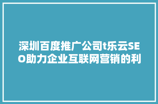 深圳百度推广公司t乐云SEO助力企业互联网营销的利器