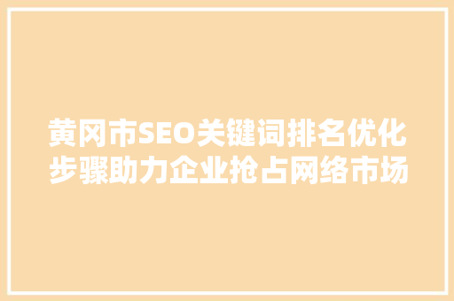 黄冈市SEO关键词排名优化步骤助力企业抢占网络市场制高点