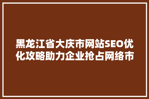 黑龙江省大庆市网站SEO优化攻略助力企业抢占网络市场制高点