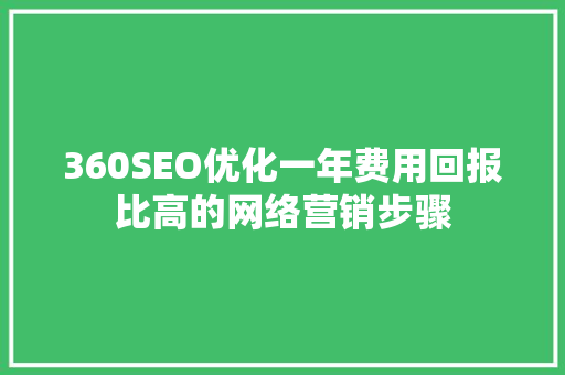 360SEO优化一年费用回报比高的网络营销步骤