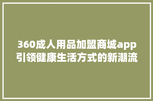 360成人用品加盟商城app引领健康生活方式的新潮流