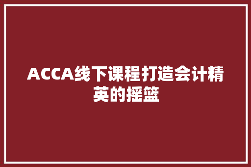 ACCA线下课程打造会计精英的摇篮