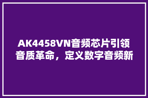 AK4458VN音频芯片引领音质革命，定义数字音频新标杆