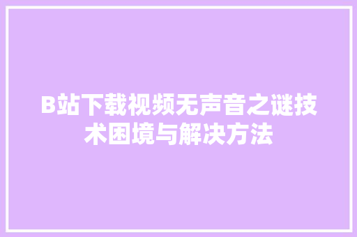B站下载视频无声音之谜技术困境与解决方法