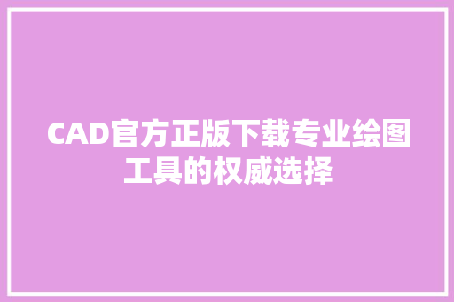 CAD官方正版下载专业绘图工具的权威选择  第1张