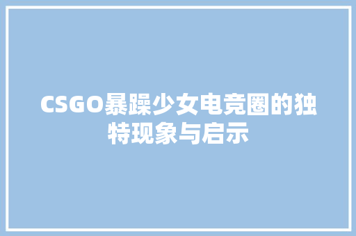 CSGO暴躁少女电竞圈的独特现象与启示