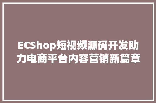 ECShop短视频源码开发助力电商平台内容营销新篇章