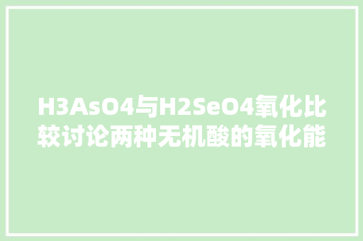 H3AsO4与H2SeO4氧化比较讨论两种无机酸的氧化能及其应用前景