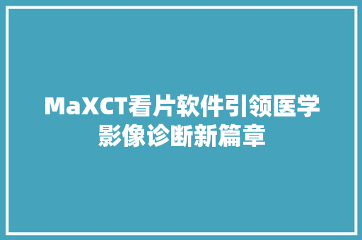 MaXCT看片软件引领医学影像诊断新篇章