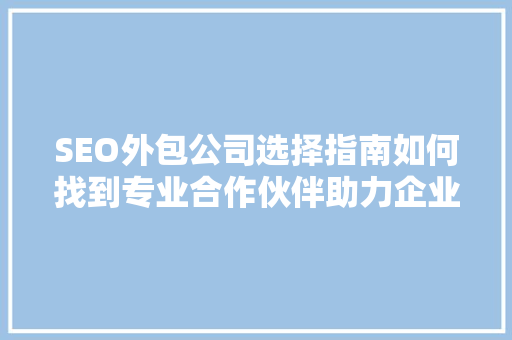 SEO外包公司选择指南如何找到专业合作伙伴助力企业腾飞