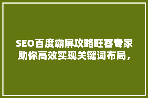 SEO百度霸屏攻略旺客专家助你高效实现关键词布局，抢占搜索高地
