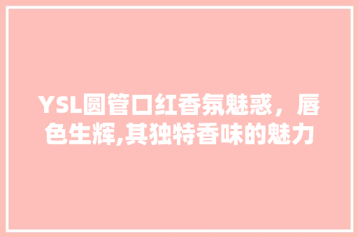YSL圆管口红香氛魅惑，唇色生辉,其独特香味的魅力