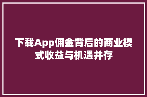 下载App佣金背后的商业模式收益与机遇并存