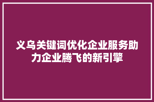 义乌关键词优化企业服务助力企业腾飞的新引擎