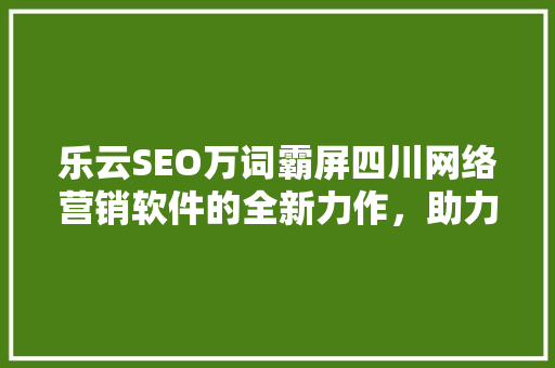 乐云SEO万词霸屏四川网络营销软件的全新力作，助力企业互联网营销腾飞