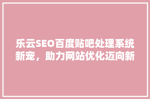 乐云SEO百度贴吧处理系统新宠，助力网站优化迈向新高峰