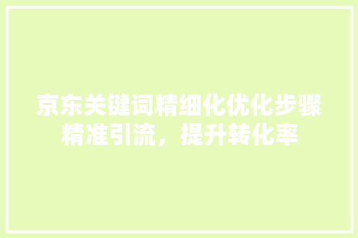 京东关键词精细化优化步骤精准引流，提升转化率