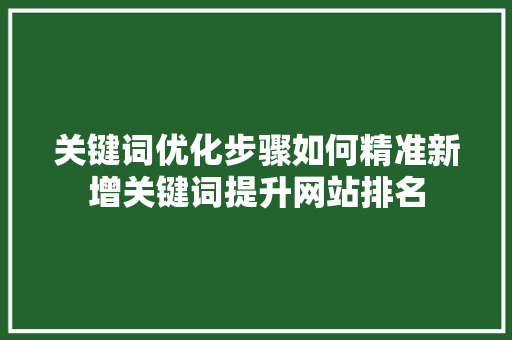 关键词优化步骤如何精准新增关键词提升网站排名