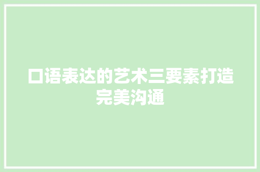 口语表达的艺术三要素打造完美沟通