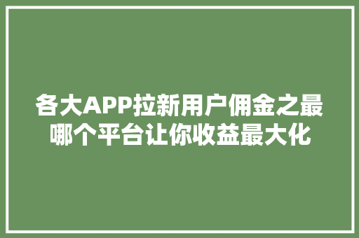 各大APP拉新用户佣金之最哪个平台让你收益最大化