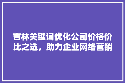 吉林关键词优化公司价格价比之选，助力企业网络营销