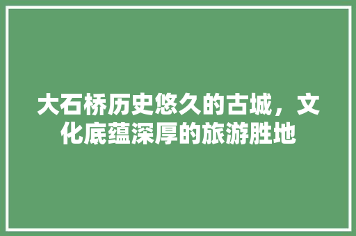 大石桥历史悠久的古城，文化底蕴深厚的旅游胜地  第1张