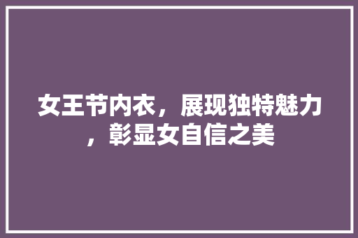 女王节内衣，展现独特魅力，彰显女自信之美