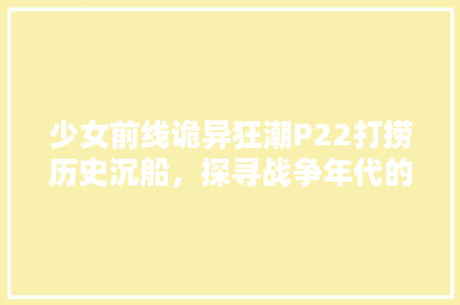 少女前线诡异狂潮P22打捞历史沉船，探寻战争年代的青春记忆